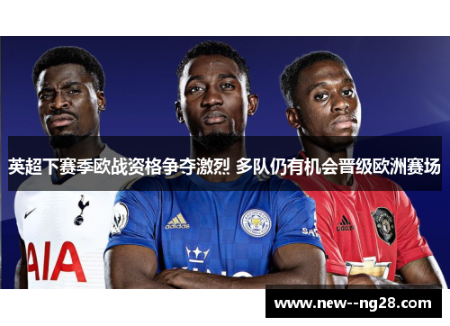 英超下赛季欧战资格争夺激烈 多队仍有机会晋级欧洲赛场