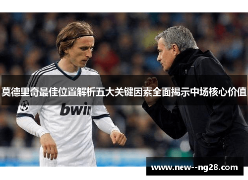 莫德里奇最佳位置解析五大关键因素全面揭示中场核心价值