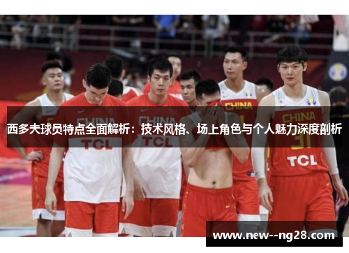 西多夫球员特点全面解析：技术风格、场上角色与个人魅力深度剖析