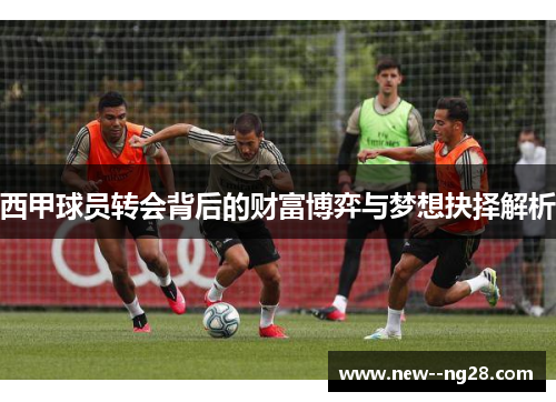 西甲球员转会背后的财富博弈与梦想抉择解析