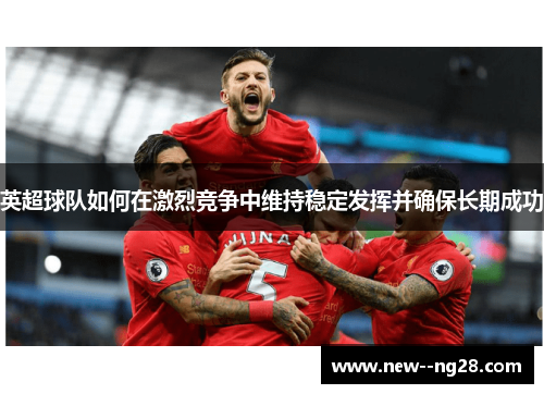 英超球队如何在激烈竞争中维持稳定发挥并确保长期成功