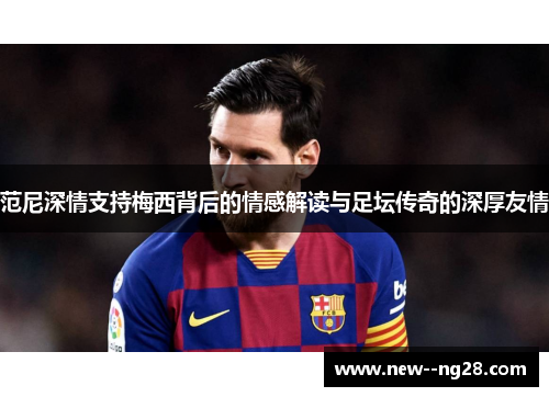 范尼深情支持梅西背后的情感解读与足坛传奇的深厚友情