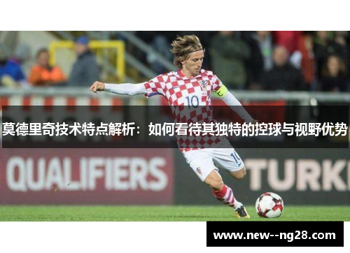 莫德里奇技术特点解析：如何看待其独特的控球与视野优势