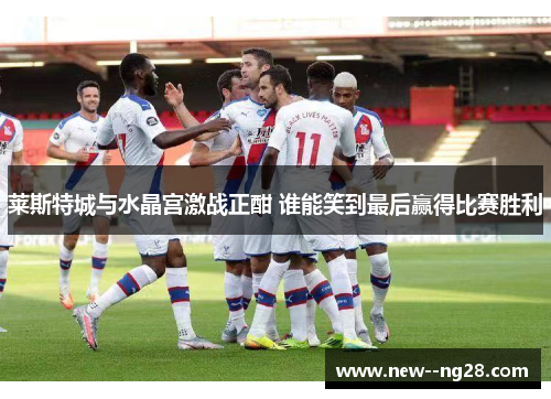 莱斯特城与水晶宫激战正酣 谁能笑到最后赢得比赛胜利