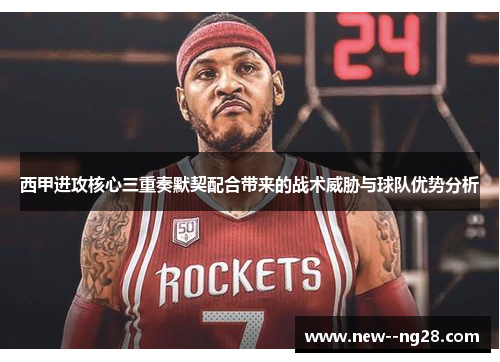 西甲进攻核心三重奏默契配合带来的战术威胁与球队优势分析