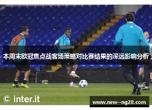 本周末欧冠焦点战客场策略对比赛结果的深远影响分析