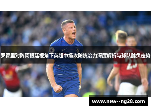 罗德里对阵阿根廷视角下英超中场攻防统治力深度解析与球队胜负走势