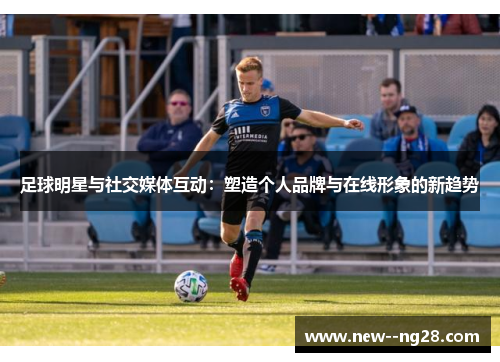 足球明星与社交媒体互动：塑造个人品牌与在线形象的新趋势