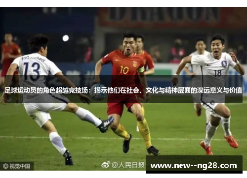 足球运动员的角色超越竞技场：揭示他们在社会、文化与精神层面的深远意义与价值