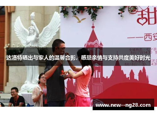 达洛特晒出与家人的温馨合影，感恩亲情与支持共度美好时光