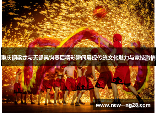重庆铜梁龙与无锡吴钩赛后精彩瞬间展现传统文化魅力与竞技激情