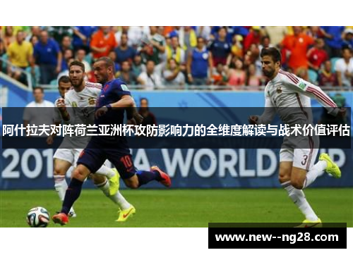阿什拉夫对阵荷兰亚洲杯攻防影响力的全维度解读与战术价值评估