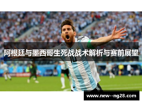 阿根廷与墨西哥生死战战术解析与赛前展望
