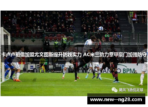 卡卢卢租借加盟尤文图斯提升防线实力 AC米兰助力意甲豪门加强防守