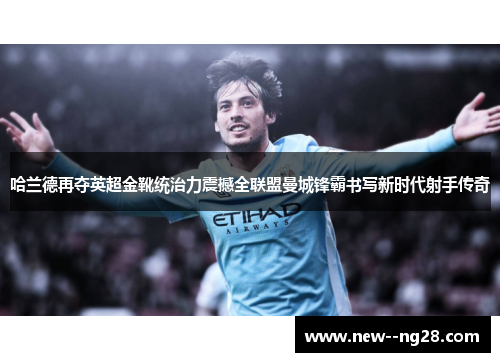 哈兰德再夺英超金靴统治力震撼全联盟曼城锋霸书写新时代射手传奇