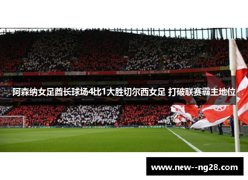 阿森纳女足酋长球场4比1大胜切尔西女足 打破联赛霸主地位