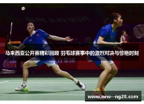 马来西亚公开赛精彩回顾 羽毛球赛事中的激烈对决与惊艳时刻