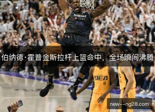 伯纳德·霍普金斯拉杆上篮命中，全场瞬间沸腾